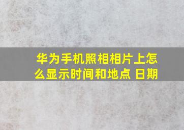 华为手机照相相片上怎么显示时间和地点 日期